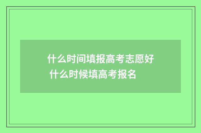 什么时间填报高考志愿好 什么时候填高考报名