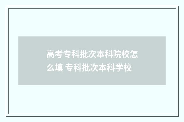 高考专科批次本科院校怎么填 专科批次本科学校