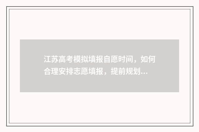 江苏高考模拟填报自愿时间，如何合理安排志愿填报，提前规划未来？ 江苏高考模拟填报志愿入口