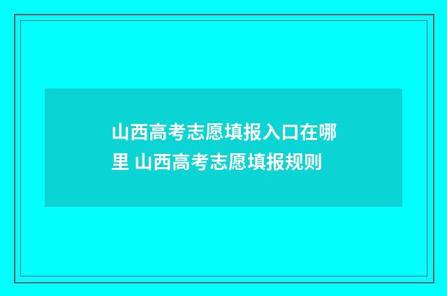 山西高考志愿填报入口在哪里 山西高考志愿填报规则