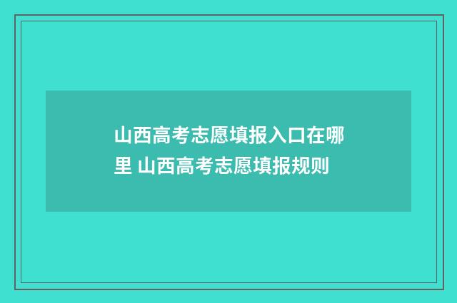 山西高考志愿填报入口在哪里 山西高考志愿填报规则