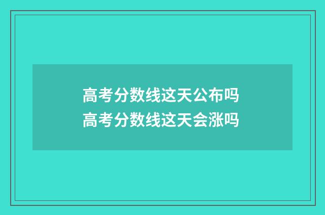 高考分数线这天公布吗 高考分数线这天会涨吗