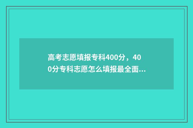 高考志愿填报专科400分，400分专科志愿怎么填报最全面 高考志愿填报专业一览表