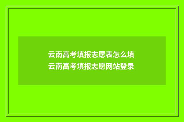 云南高考填报志愿表怎么填 云南高考填报志愿网站登录
