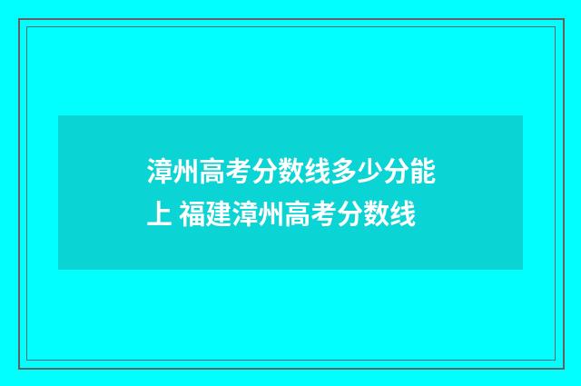 漳州高考分数线多少分能上 福建漳州高考分数线