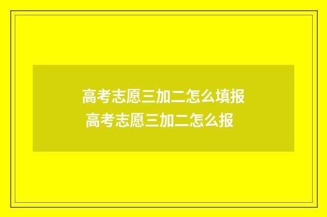 高考志愿三加二怎么填报 高考志愿三加二怎么报
