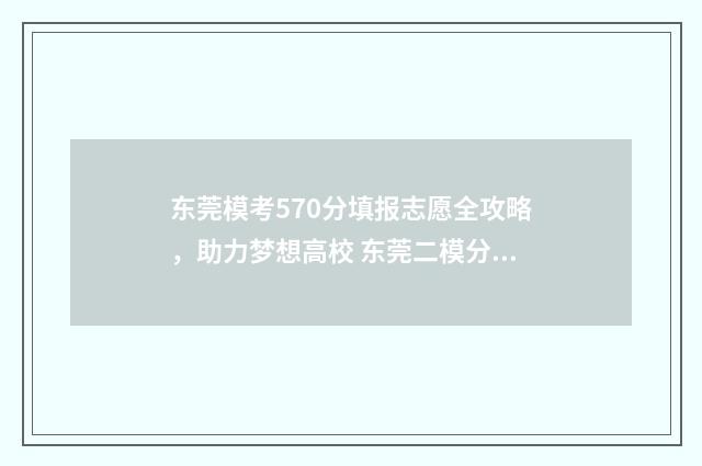 东莞模考570分填报志愿全攻略，助力梦想高校 东莞二模分数线