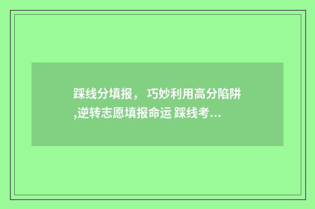 踩线分填报， 巧妙利用高分陷阱,逆转志愿填报命运 踩线考生如何填报志愿