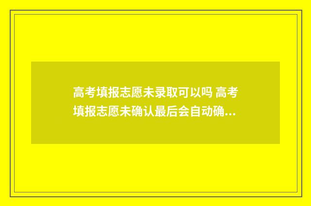 高考填报志愿未录取可以吗 高考填报志愿未确认最后会自动确认吗