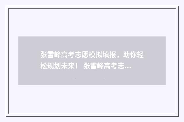 张雪峰高考志愿模拟填报，助你轻松规划未来！ 张雪峰高考志愿app叫什么