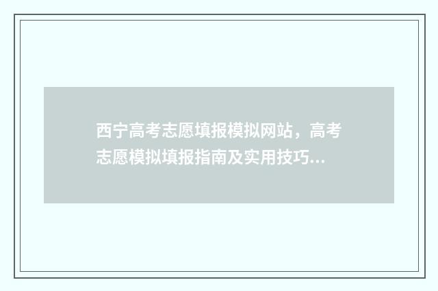 西宁高考志愿填报模拟网站，高考志愿模拟填报指南及实用技巧分享 西宁高考志愿填报电话号码