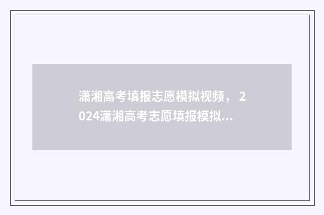 潇湘高考填报志愿模拟视频， 2024潇湘高考志愿填报模拟系统入口 潇湘高考填报志愿怎么才算成功