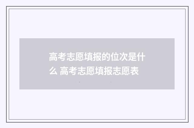 高考志愿填报的位次是什么 高考志愿填报志愿表