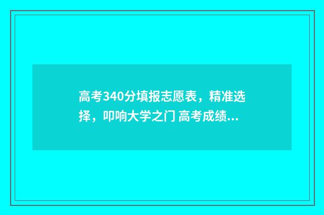 高考340分填报志愿表，精准选择，叩响大学之门 高考成绩340分选什么学校
