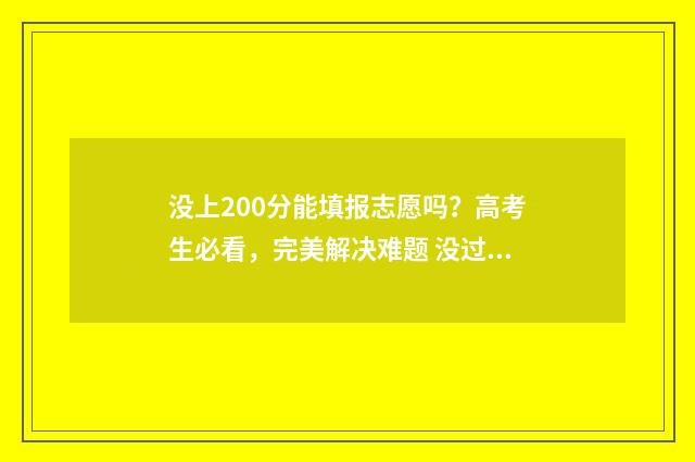 没上200分能填报志愿吗？高考生必看，完美解决难题 没过200分能上什么大学