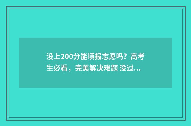 没上200分能填报志愿吗？高考生必看，完美解决难题 没过200分能上什么大学