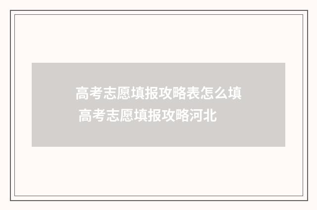 高考志愿填报攻略表怎么填 高考志愿填报攻略河北