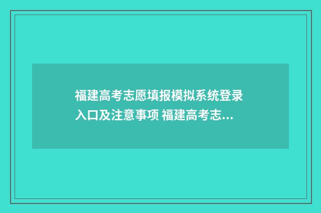 福建高考志愿填报模拟系统登录 入口及注意事项 福建高考志愿填报时间