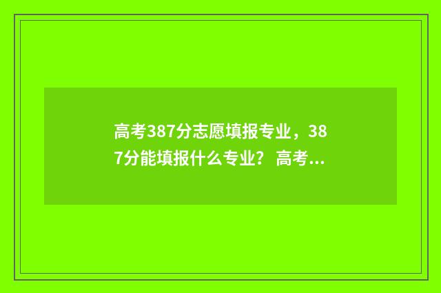 高考387分志愿填报专业，387分能填报什么专业？ 高考387分能考几本