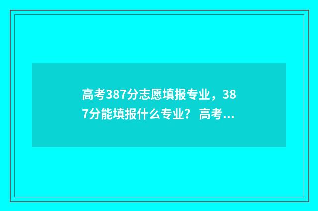 高考387分志愿填报专业，387分能填报什么专业？ 高考387分能考几本