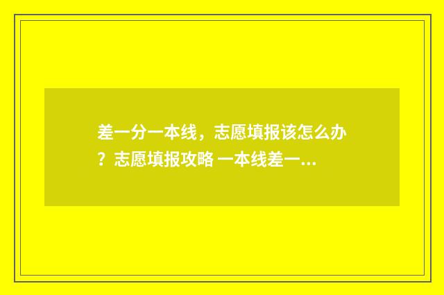 差一分一本线，志愿填报该怎么办？志愿填报攻略 一本线差一分能上什么学校