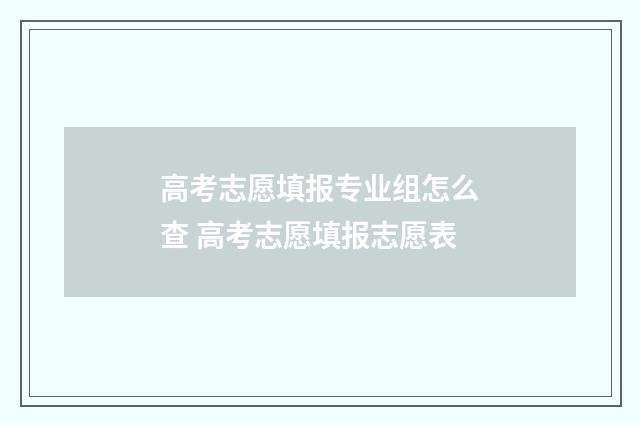 高考志愿填报专业组怎么查 高考志愿填报志愿表