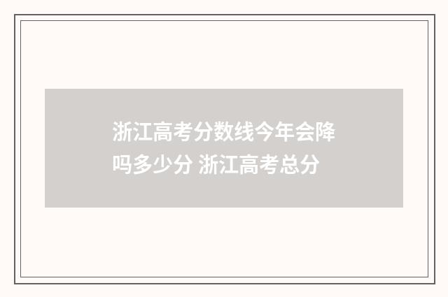 浙江高考分数线今年会降吗多少分 浙江高考总分