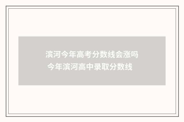 滨河今年高考分数线会涨吗 今年滨河高中录取分数线