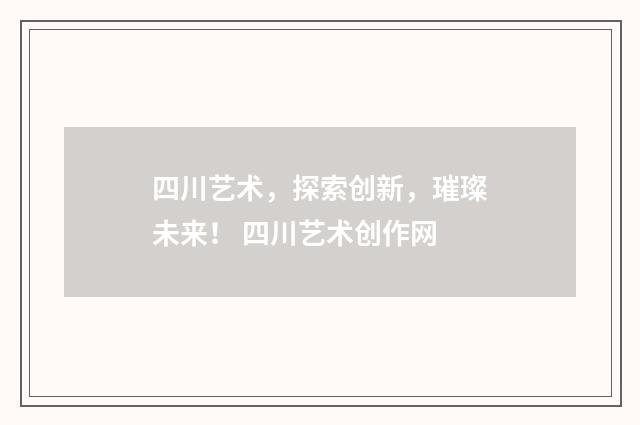 四川艺术，探索创新，璀璨未来！ 四川艺术创作网