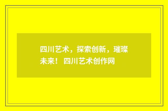 四川艺术，探索创新，璀璨未来！ 四川艺术创作网