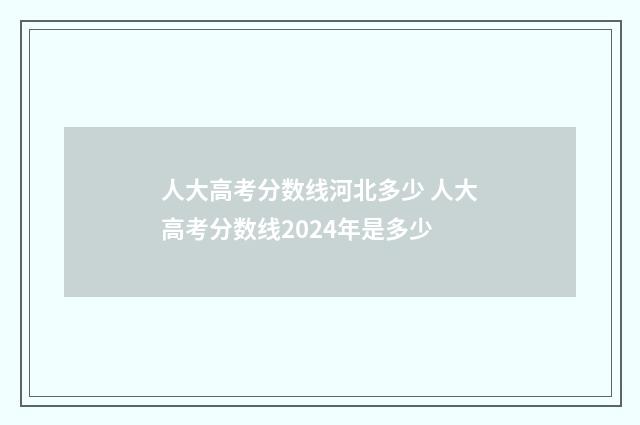 人大高考分数线河北多少 人大高考分数线2024年是多少