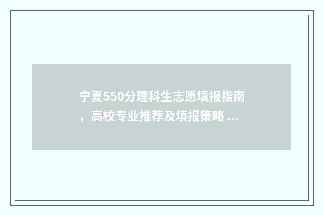 宁夏550分理科生志愿填报指南，高校专业推荐及填报策略 宁夏高考550