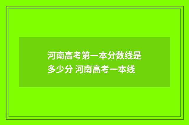 河南高考第一本分数线是多少分 河南高考一本线