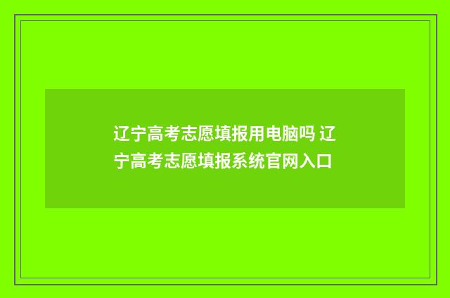 辽宁高考志愿填报用电脑吗 辽宁高考志愿填报系统官网入口