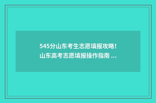 545分山东考生志愿填报攻略！山东高考志愿填报操作指南 山东459分