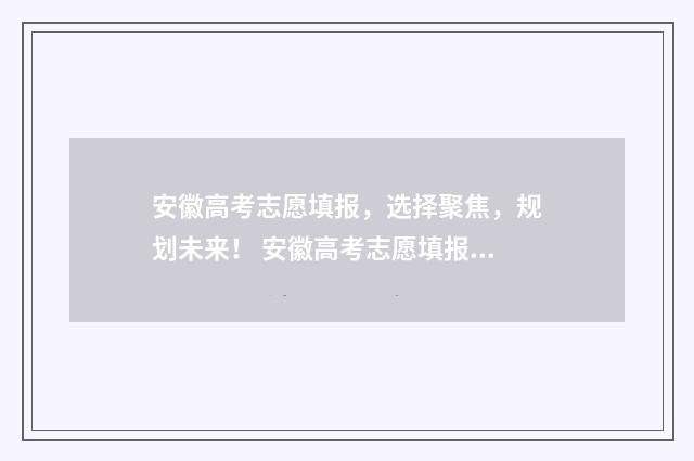 安徽高考志愿填报，选择聚焦，规划未来！ 安徽高考志愿填报平台