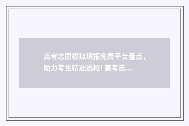 高考志愿模拟填报免费平台盘点,助力考生精准选校! 高考志愿模拟填报软件免费