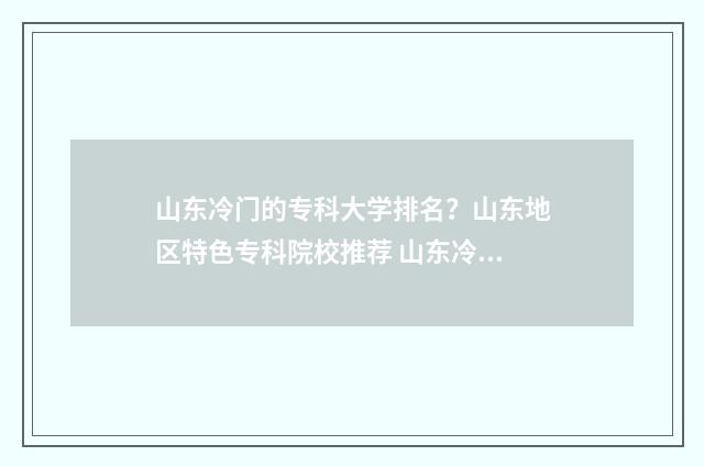 山东冷门的专科大学排名？山东地区特色专科院校推荐 山东冷门的专科大学