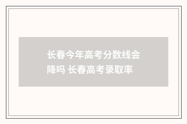 长春今年高考分数线会降吗 长春高考录取率