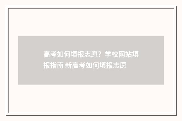 高考如何填报志愿？学校网站填报指南 新高考如何填报志愿