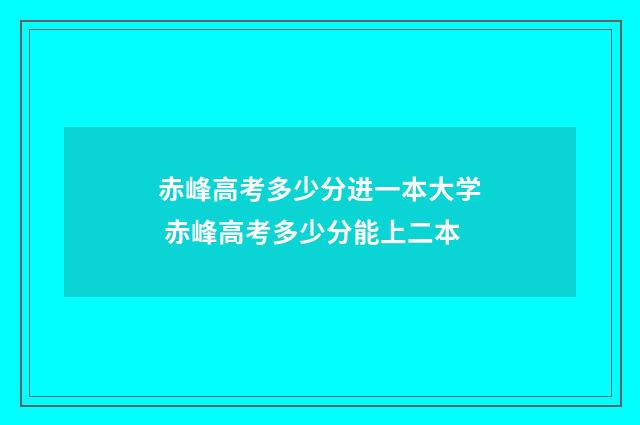 赤峰高考多少分进一本大学 赤峰高考多少分能上二本