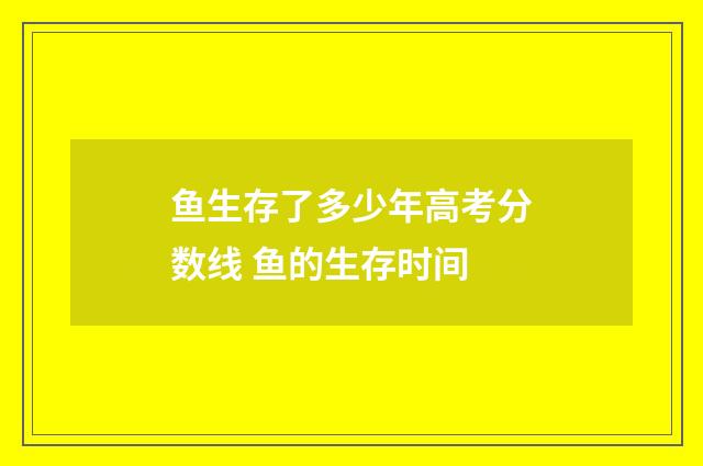 鱼生存了多少年高考分数线 鱼的生存时间