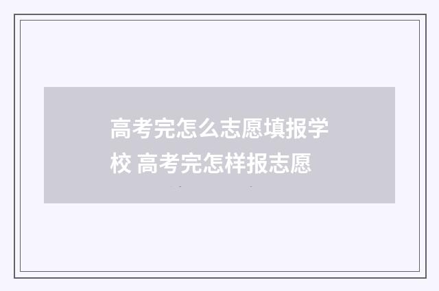 高考完怎么志愿填报学校 高考完怎样报志愿