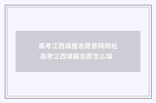 高考江西填报志愿官网网址 高考江西填报志愿怎么填