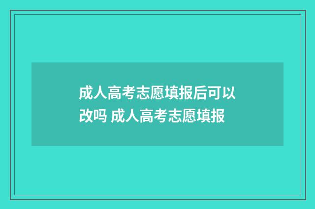 成人高考志愿填报后可以改吗 成人高考志愿填报