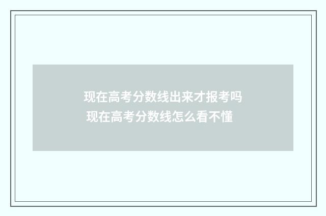 现在高考分数线出来才报考吗 现在高考分数线怎么看不懂