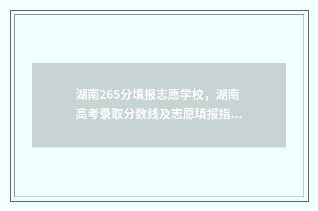 湖南265分填报志愿学校，湖南高考录取分数线及志愿填报指南 湖南高考625分