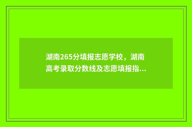 湖南265分填报志愿学校，湖南高考录取分数线及志愿填报指南 湖南高考625分