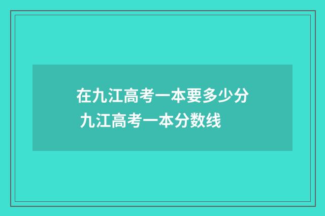 在九江高考一本要多少分 九江高考一本分数线