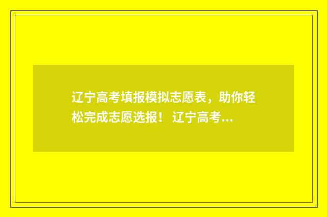 辽宁高考填报模拟志愿表，助你轻松完成志愿选报！ 辽宁高考填报模板